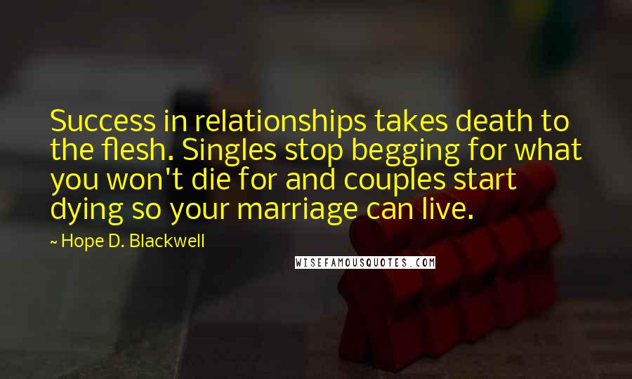 Hope D. Blackwell quotes: Success in relationships takes death to the flesh. Singles stop begging for what you won't die for and couples start dying so your marriage can live.