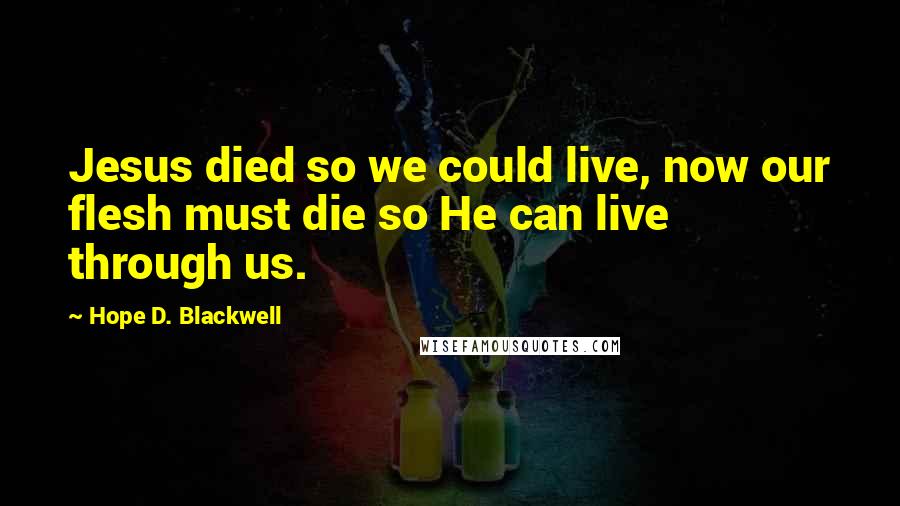 Hope D. Blackwell quotes: Jesus died so we could live, now our flesh must die so He can live through us.