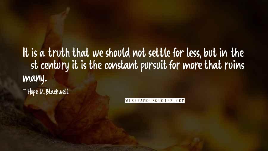 Hope D. Blackwell quotes: It is a truth that we should not settle for less, but in the 21st century it is the constant pursuit for more that ruins many.