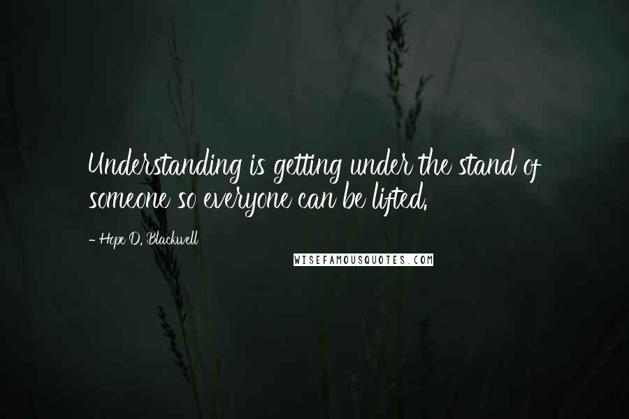 Hope D. Blackwell quotes: Understanding is getting under the stand of someone so everyone can be lifted.