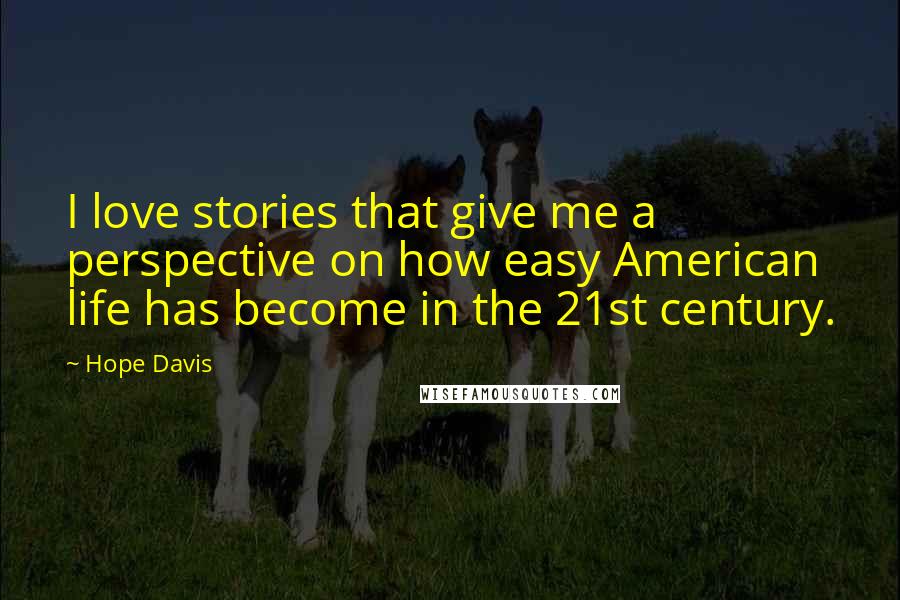 Hope Davis quotes: I love stories that give me a perspective on how easy American life has become in the 21st century.