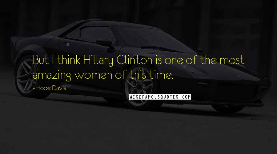 Hope Davis quotes: But I think Hillary Clinton is one of the most amazing women of this time.
