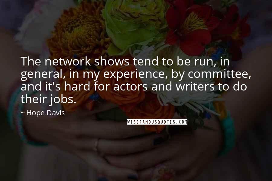 Hope Davis quotes: The network shows tend to be run, in general, in my experience, by committee, and it's hard for actors and writers to do their jobs.