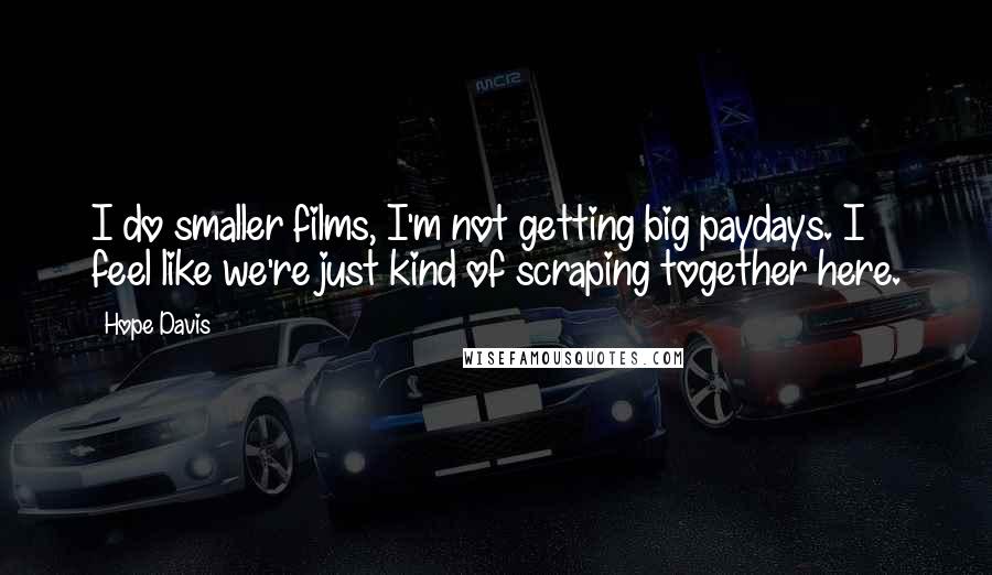 Hope Davis quotes: I do smaller films, I'm not getting big paydays. I feel like we're just kind of scraping together here.