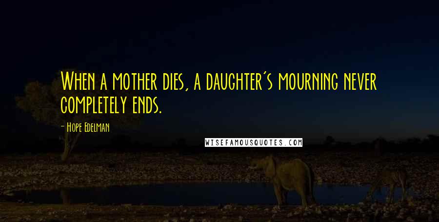 Hope Edelman quotes: When a mother dies, a daughter's mourning never completely ends.