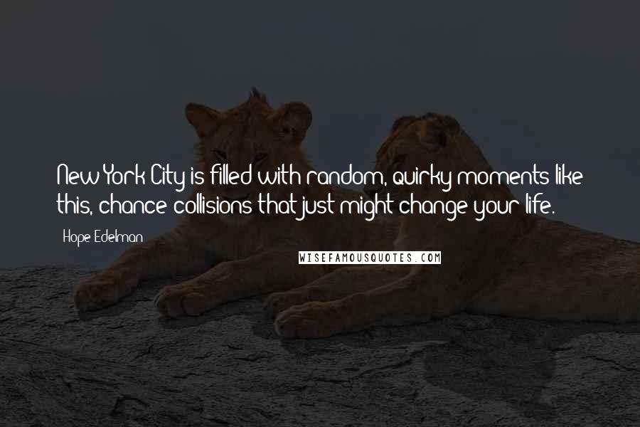 Hope Edelman quotes: New York City is filled with random, quirky moments like this, chance collisions that just might change your life. Hope Edelman quotes: New York City is filled with random, quirky moments like this, chance collisions that just might change your life.