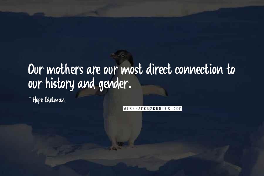 Hope Edelman quotes: Our mothers are our most direct connection to our history and gender.