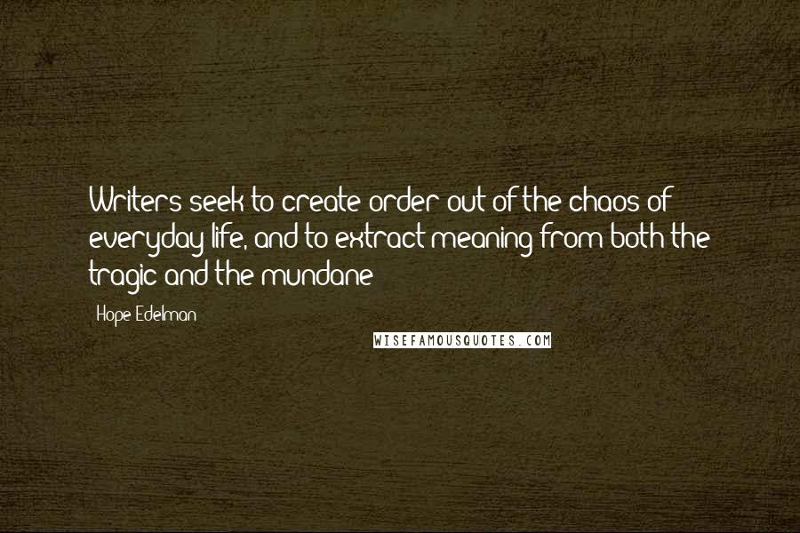 Hope Edelman quotes: Writers seek to create order out of the chaos of everyday life, and to extract meaning from both the tragic and the mundane Hope Edelman quotes: Writers seek to create order out of the chaos of everyday life, and to extract meaning from both the tragic and the mundane