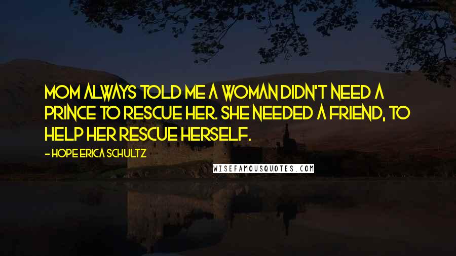 Hope Erica Schultz quotes: Mom always told me a woman didn't need a prince to rescue her. She needed a friend, to help her rescue herself.