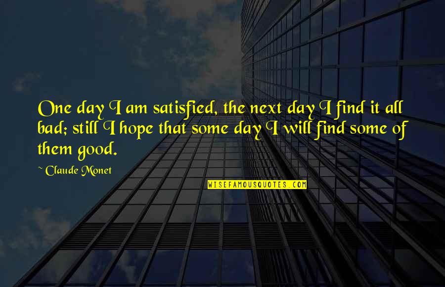 Hope For A Good Day Quotes By Claude Monet: One day I am satisfied, the next day Hope For A Good Day Quotes By Claude Monet: One day I am satisfied, the next day
