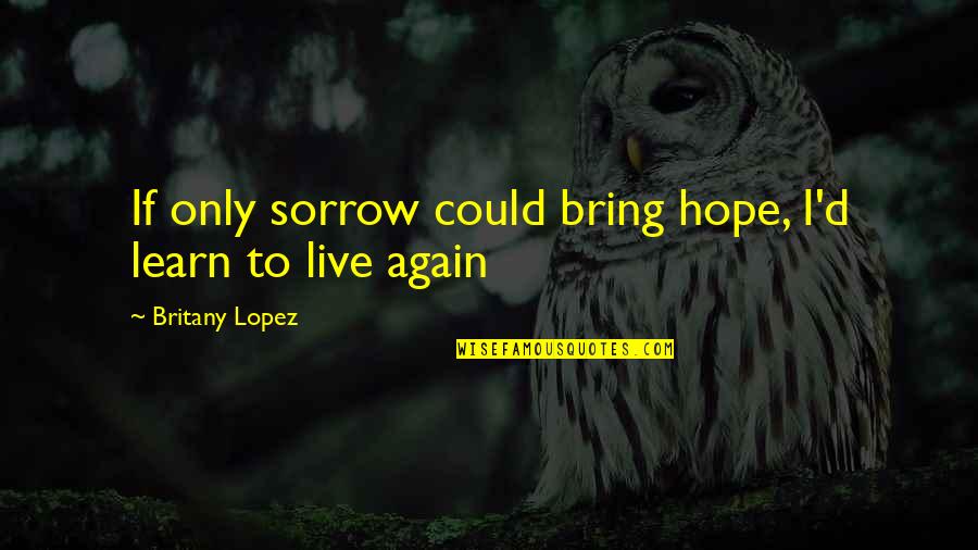 Hope For Depression Quotes By Britany Lopez: If only sorrow could bring hope, I'd learn