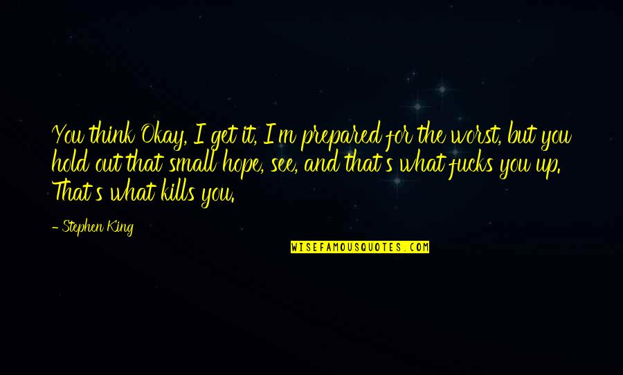 Hope For The Best Be Prepared For The Worst Quotes By Stephen King: You think Okay, I get it, I'm prepared