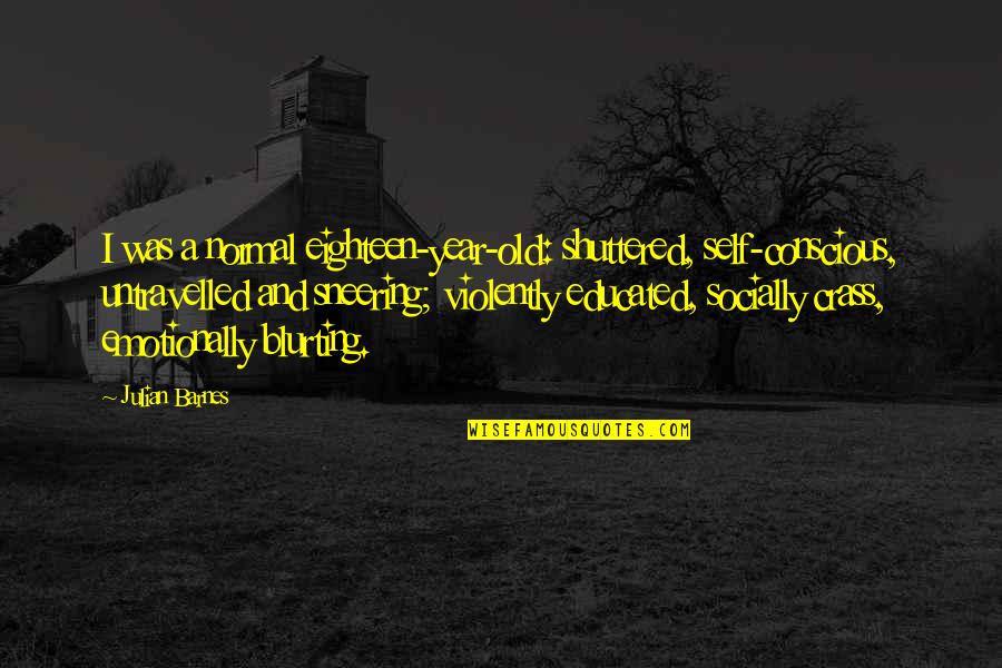 Hope I Find Someone Quotes By Julian Barnes: I was a normal eighteen-year-old: shuttered, self-conscious, untravelled