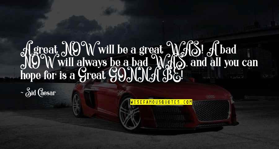 Hope Is Bad Quotes By Sid Caesar: A great NOW will be a great WAS!