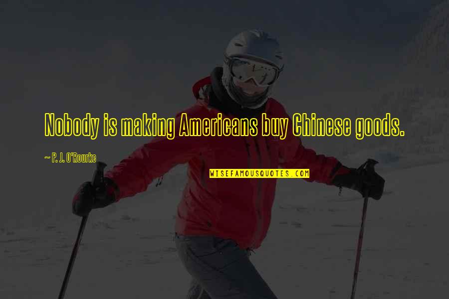 Hope Is Contagious Quotes By P. J. O'Rourke: Nobody is making Americans buy Chinese goods. Hope Is Contagious Quotes By P. J. O'Rourke: Nobody is making Americans buy Chinese goods.