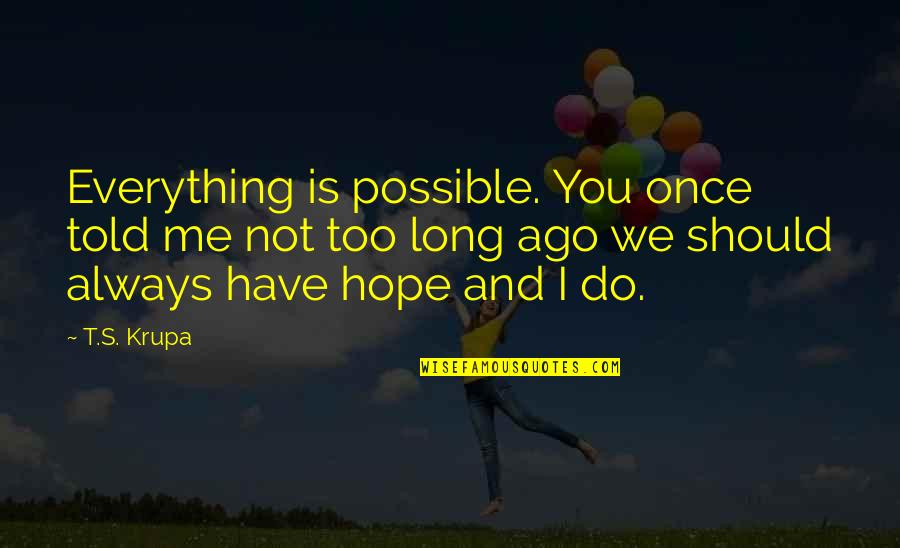 Hope Is Everything Quotes By T.S. Krupa: Everything is possible. You once told me not