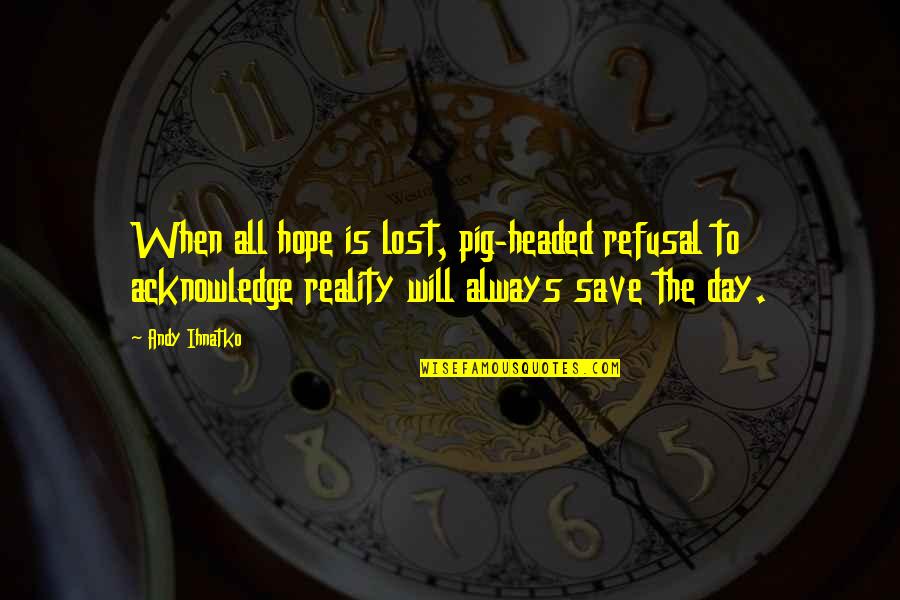 Hope Is Lost Quotes By Andy Ihnatko: When all hope is lost, pig-headed refusal to Hope Is Lost Quotes By Andy Ihnatko: When all hope is lost, pig-headed refusal to