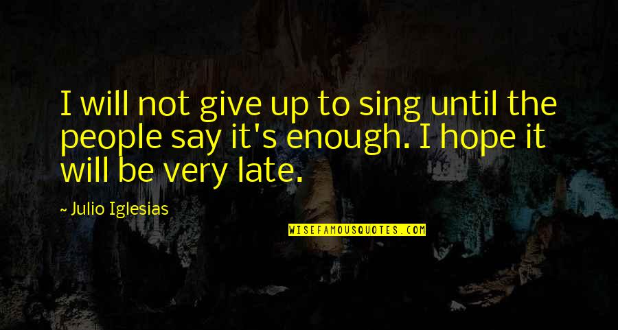 Hope Is Not Too Late Quotes By Julio Iglesias: I will not give up to sing until