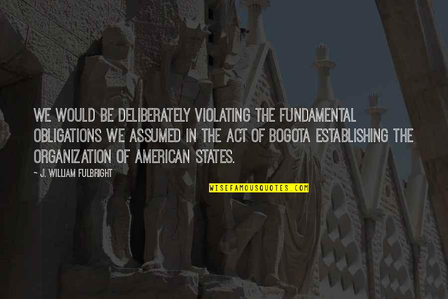 Hope Is On The Horizon Quotes By J. William Fulbright: We would be deliberately violating the fundamental obligations