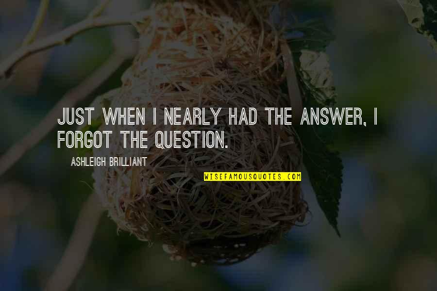 Hope Is Still Alive Quotes By Ashleigh Brilliant: Just when I nearly had the answer, I Hope Is Still Alive Quotes By Ashleigh Brilliant: Just when I nearly had the answer, I