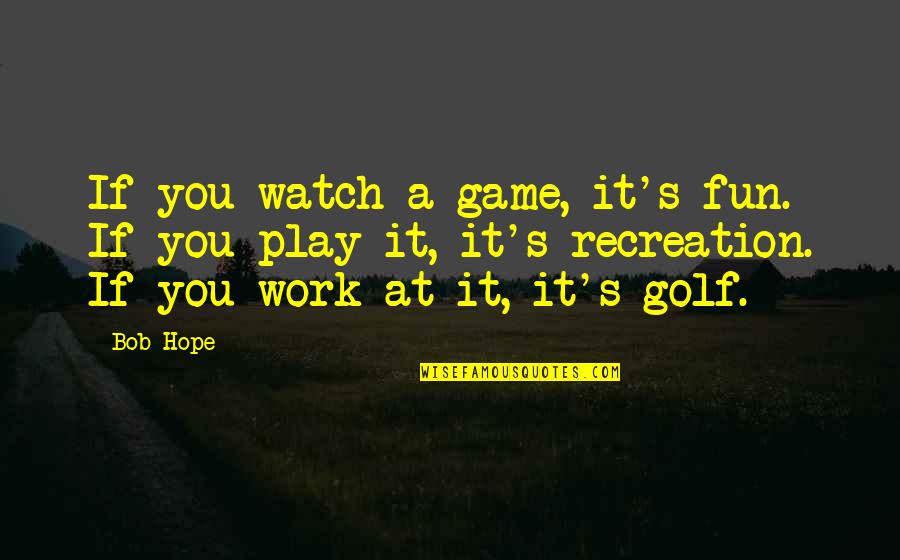 Hope It's You Quotes By Bob Hope: If you watch a game, it's fun. If