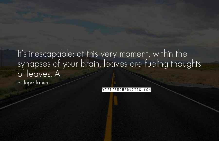 Hope Jahren quotes: It's inescapable: at this very moment, within the synapses of your brain, leaves are fueling thoughts of leaves. A Hope Jahren quotes: It's inescapable: at this very moment, within the synapses of your brain, leaves are fueling thoughts of leaves. A