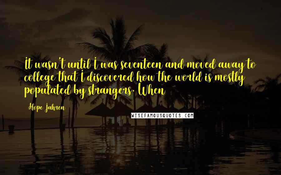 Hope Jahren quotes: It wasn't until I was seventeen and moved away to college that I discovered how the world is mostly populated by strangers. When Hope Jahren quotes: It wasn't until I was seventeen and moved away to college that I discovered how the world is mostly populated by strangers. When