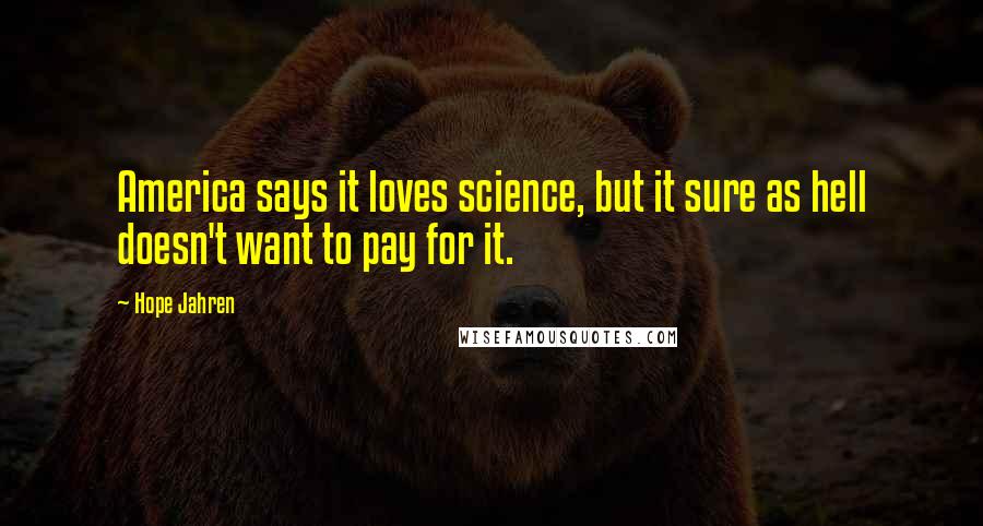 Hope Jahren quotes: America says it loves science, but it sure as hell doesn't want to pay for it.