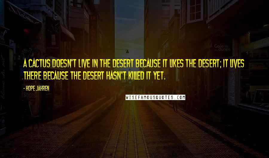 Hope Jahren quotes: A CACTUS DOESN'T LIVE in the desert because it likes the desert; it lives there because the desert hasn't killed it yet. Hope Jahren quotes: A CACTUS DOESN'T LIVE in the desert because it likes the desert; it lives there because the desert hasn't killed it yet.