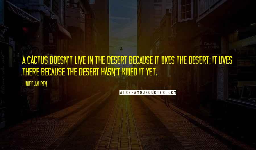 Hope Jahren quotes: A CACTUS DOESN'T LIVE in the desert because it likes the desert; it lives there because the desert hasn't killed it yet.