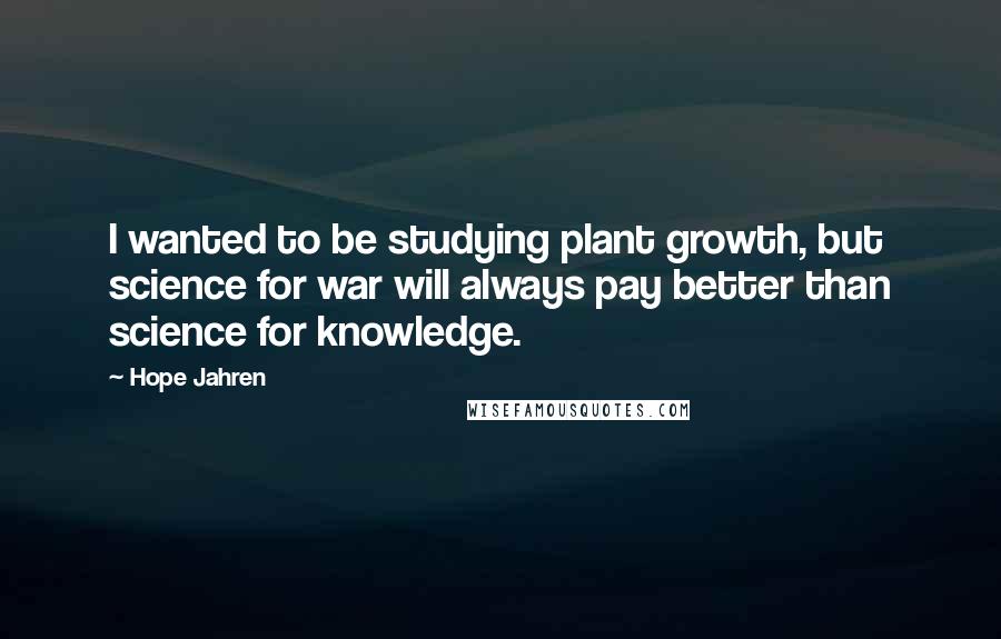 Hope Jahren quotes: I wanted to be studying plant growth, but science for war will always pay better than science for knowledge.