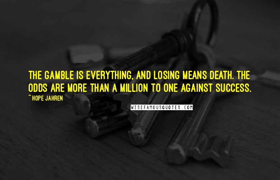 Hope Jahren quotes: The gamble is everything, and losing means death. The odds are more than a million to one against success. Hope Jahren quotes: The gamble is everything, and losing means death. The odds are more than a million to one against success.
