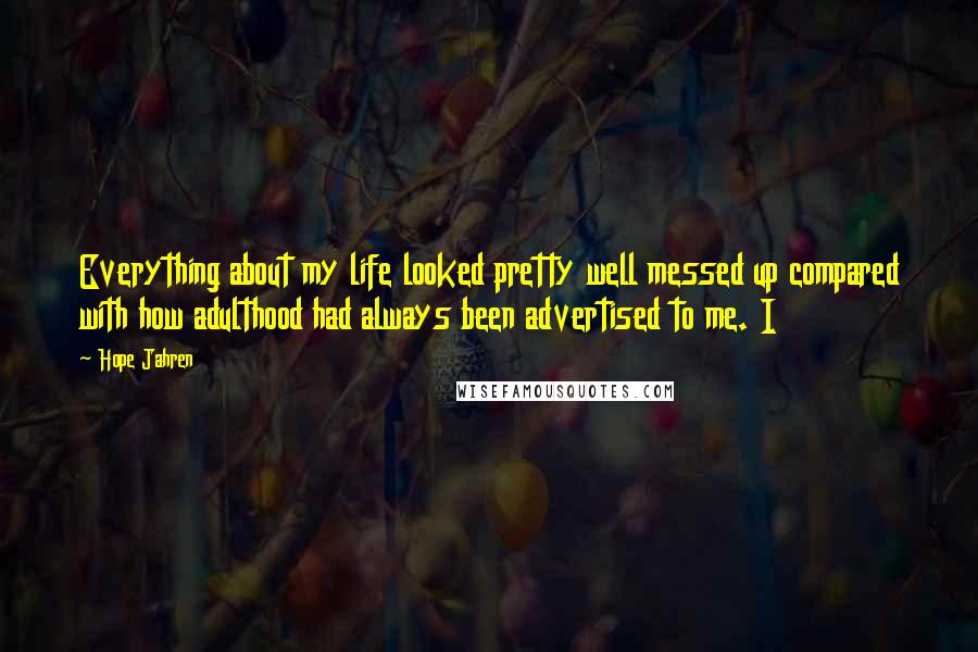 Hope Jahren quotes: Everything about my life looked pretty well messed up compared with how adulthood had always been advertised to me. I Hope Jahren quotes: Everything about my life looked pretty well messed up compared with how adulthood had always been advertised to me. I