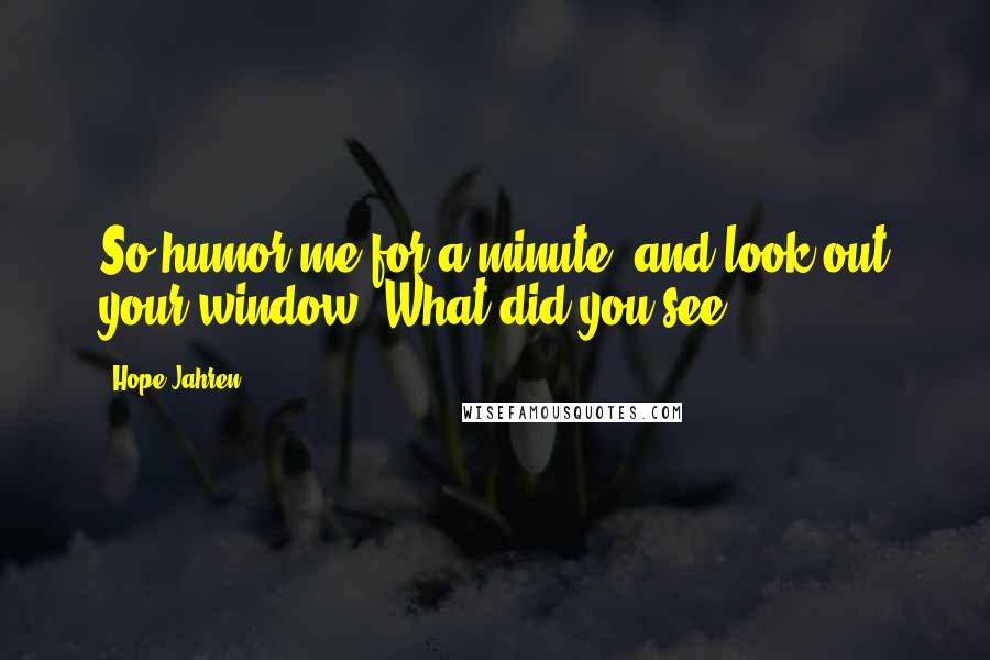 Hope Jahren quotes: So humor me for a minute, and look out your window. What did you see?