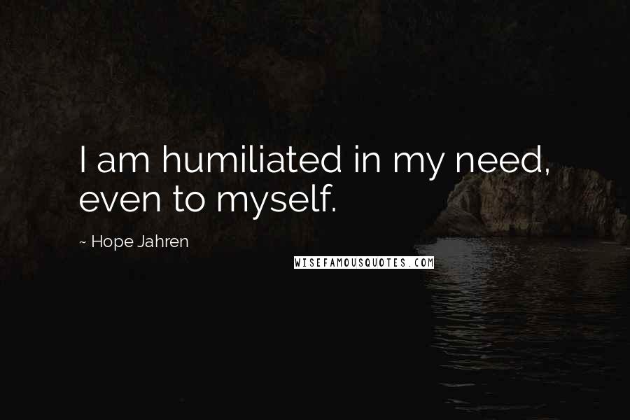 Hope Jahren quotes: I am humiliated in my need, even to myself.