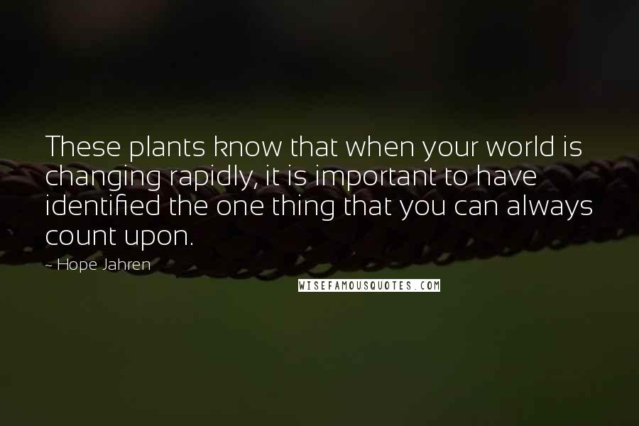 Hope Jahren quotes: These plants know that when your world is changing rapidly, it is important to have identified the one thing that you can always count upon. Hope Jahren quotes: These plants know that when your world is changing rapidly, it is important to have identified the one thing that you can always count upon.