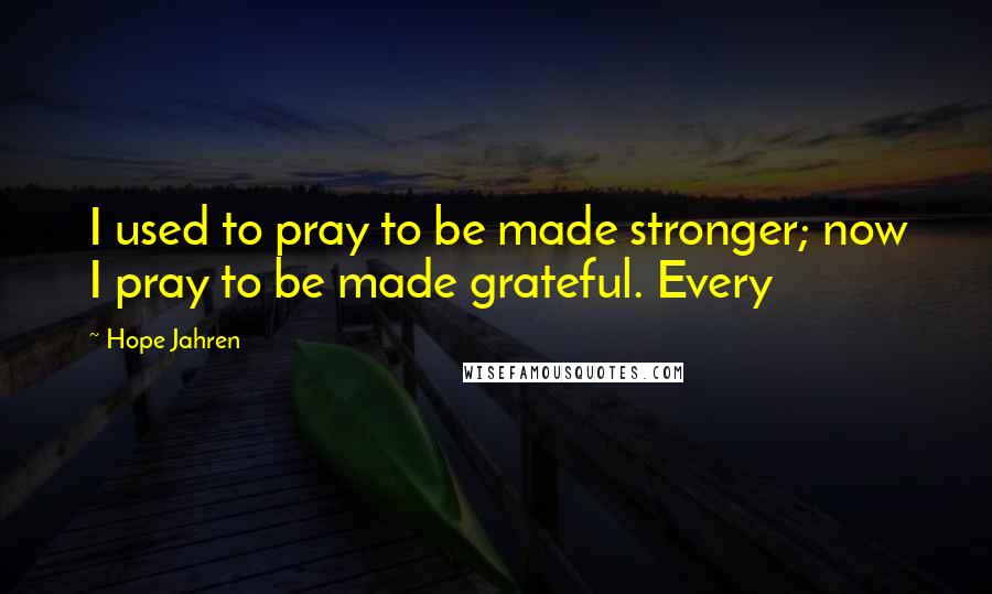 Hope Jahren quotes: I used to pray to be made stronger; now I pray to be made grateful. Every