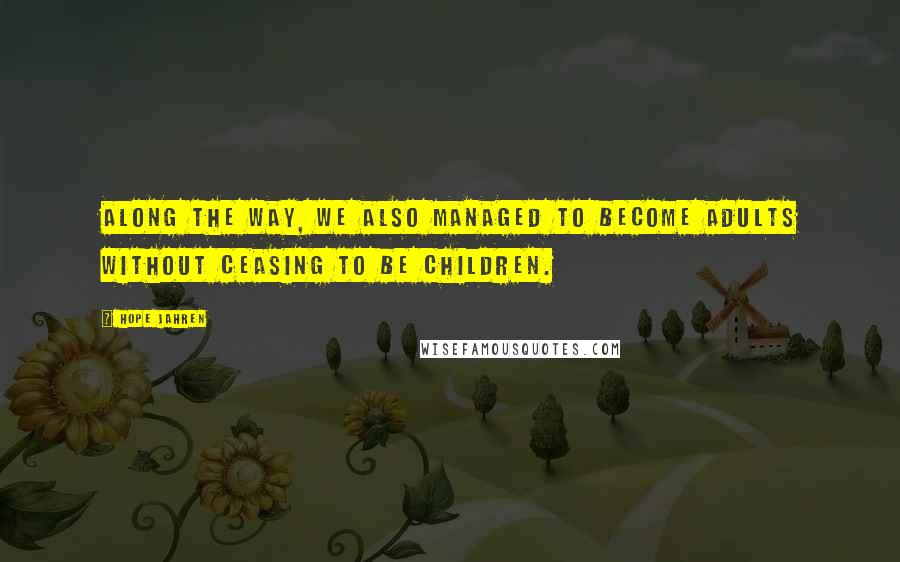 Hope Jahren quotes: Along the way, we also managed to become adults without ceasing to be children.