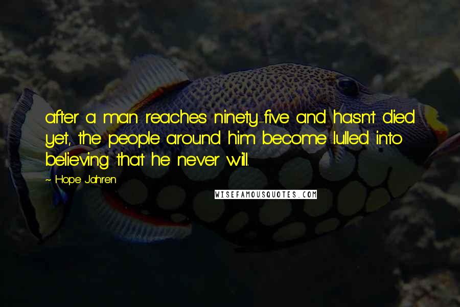 Hope Jahren quotes: after a man reaches ninety-five and hasn't died yet, the people around him become lulled into believing that he never will. Hope Jahren quotes: after a man reaches ninety-five and hasn't died yet, the people around him become lulled into believing that he never will.