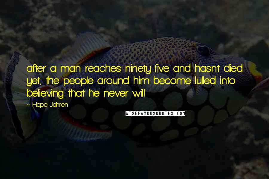 Hope Jahren quotes: after a man reaches ninety-five and hasn't died yet, the people around him become lulled into believing that he never will.