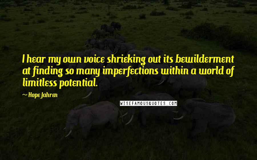 Hope Jahren quotes: I hear my own voice shrieking out its bewilderment at finding so many imperfections within a world of limitless potential.