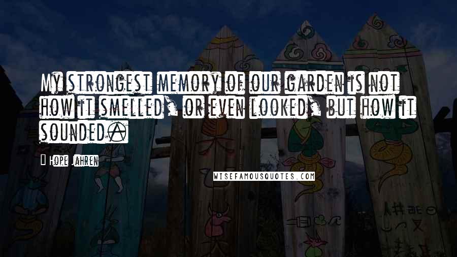 Hope Jahren quotes: My strongest memory of our garden is not how it smelled, or even looked, but how it sounded.