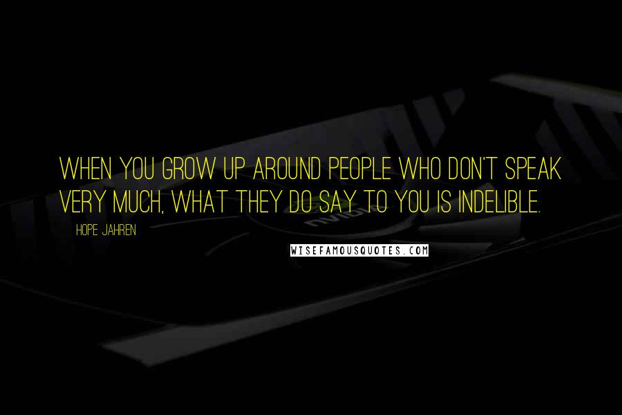 Hope Jahren quotes: When you grow up around people who don't speak very much, what they do say to you is indelible.