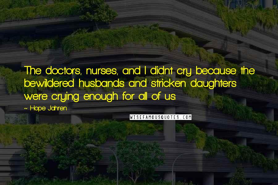 Hope Jahren quotes: The doctors, nurses, and I didn't cry because the bewildered husbands and stricken daughters were crying enough for all of us. Hope Jahren quotes: The doctors, nurses, and I didn't cry because the bewildered husbands and stricken daughters were crying enough for all of us.