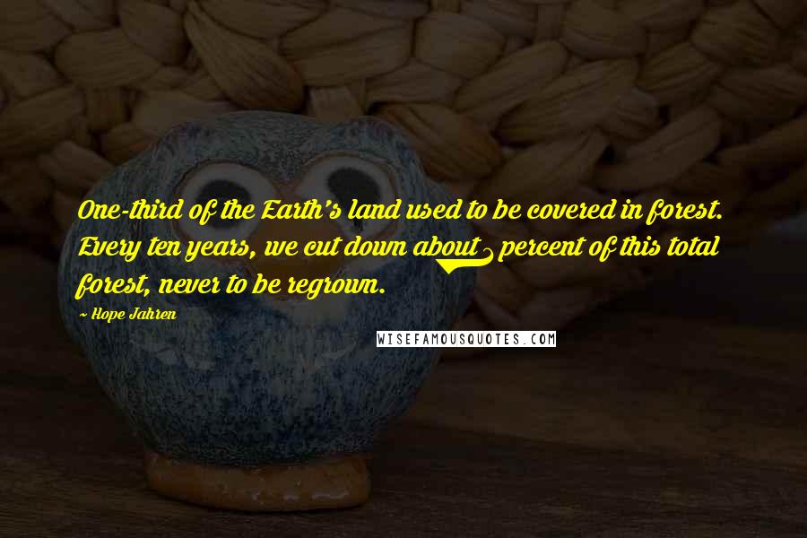 Hope Jahren quotes: One-third of the Earth's land used to be covered in forest. Every ten years, we cut down about 1 percent of this total forest, never to be regrown. Hope Jahren quotes: One-third of the Earth's land used to be covered in forest. Every ten years, we cut down about 1 percent of this total forest, never to be regrown.