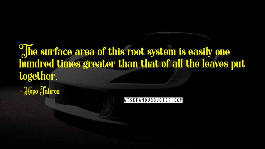 Hope Jahren quotes: The surface area of this root system is easily one hundred times greater than that of all the leaves put together. Hope Jahren quotes: The surface area of this root system is easily one hundred times greater than that of all the leaves put together.