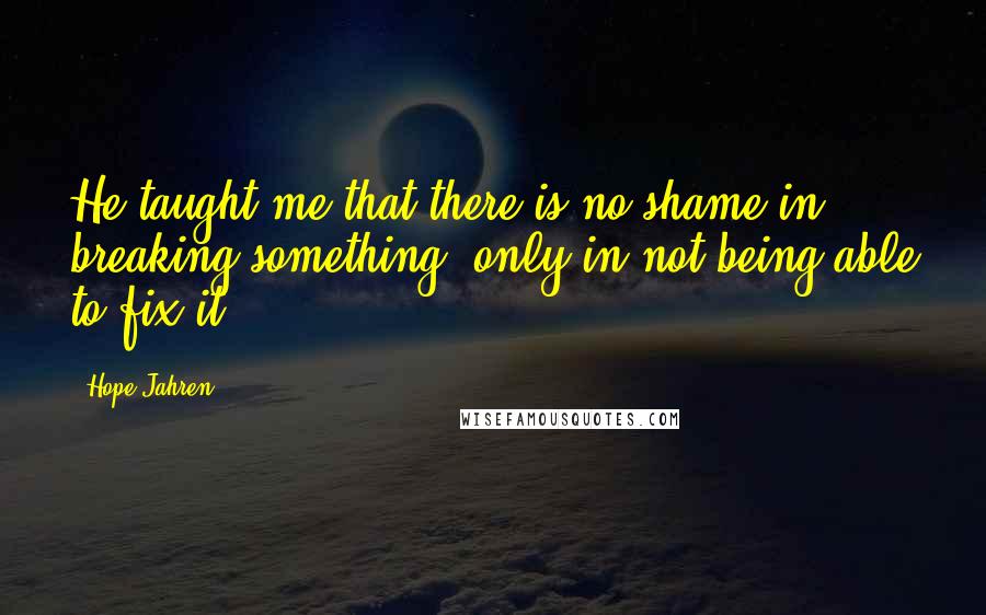 Hope Jahren quotes: He taught me that there is no shame in breaking something, only in not being able to fix it.