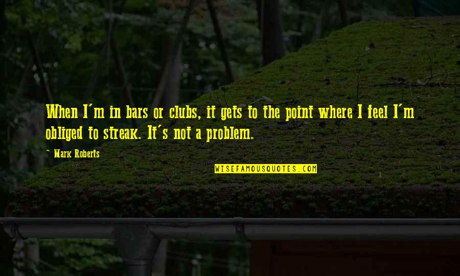 Hope Life Will Get Better Quotes By Mark Roberts: When I'm in bars or clubs, it gets Hope Life Will Get Better Quotes By Mark Roberts: When I'm in bars or clubs, it gets