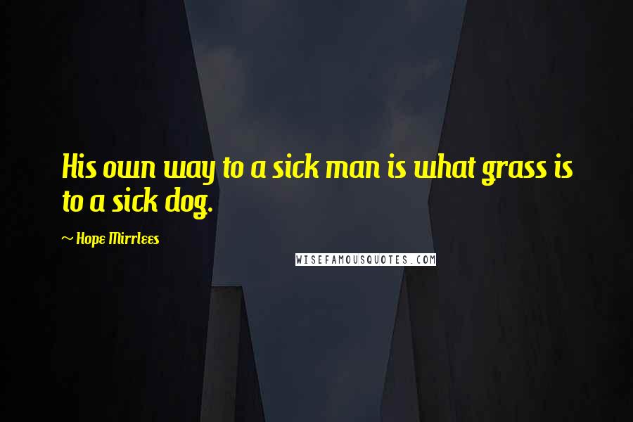 Hope Mirrlees quotes: His own way to a sick man is what grass is to a sick dog.