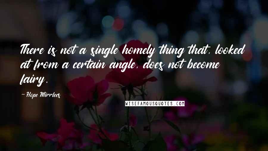 Hope Mirrlees quotes: There is not a single homely thing that, looked at from a certain angle, does not become fairy.
